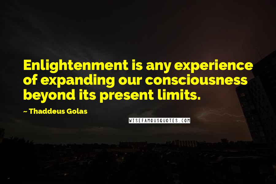 Thaddeus Golas Quotes: Enlightenment is any experience of expanding our consciousness beyond its present limits.