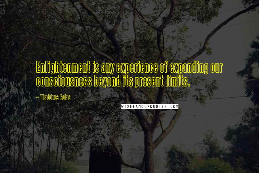 Thaddeus Golas Quotes: Enlightenment is any experience of expanding our consciousness beyond its present limits.