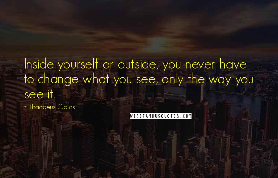 Thaddeus Golas Quotes: Inside yourself or outside, you never have to change what you see, only the way you see it.