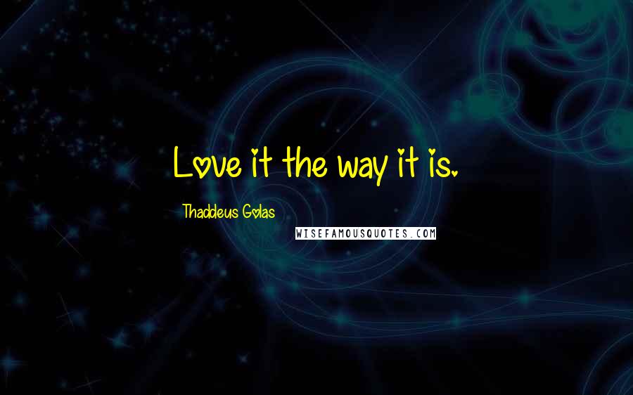 Thaddeus Golas Quotes: Love it the way it is.