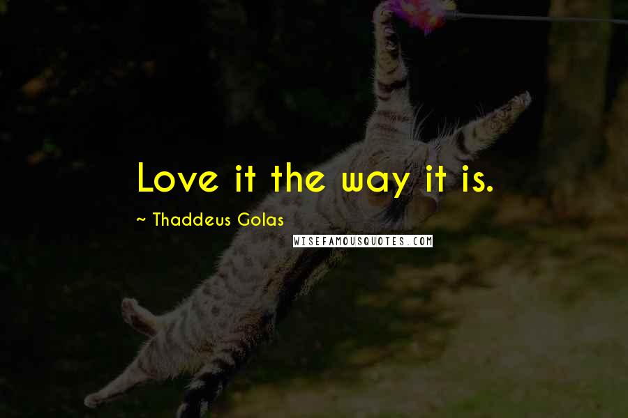 Thaddeus Golas Quotes: Love it the way it is.