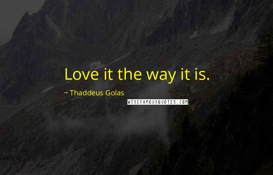 Thaddeus Golas Quotes: Love it the way it is.