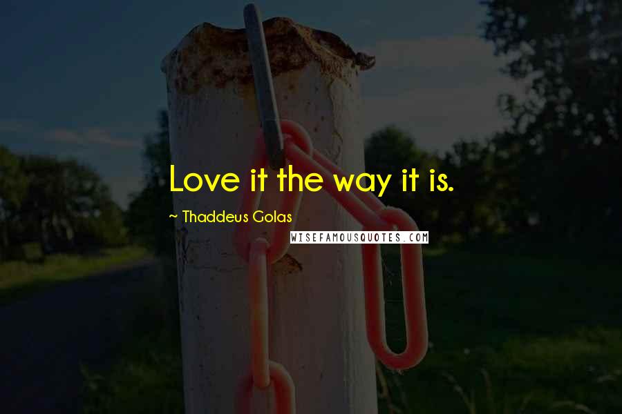 Thaddeus Golas Quotes: Love it the way it is.