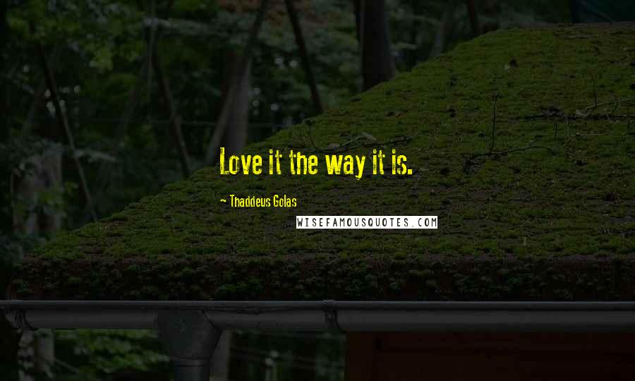 Thaddeus Golas Quotes: Love it the way it is.