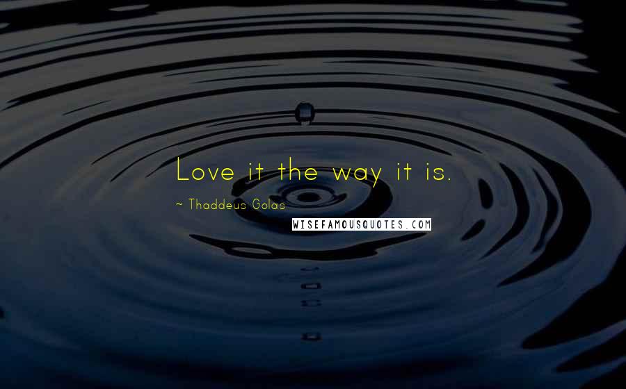 Thaddeus Golas Quotes: Love it the way it is.