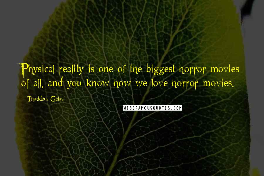 Thaddeus Golas Quotes: Physical reality is one of the biggest horror movies of all, and you know how we love horror movies.