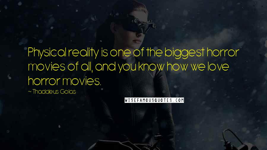 Thaddeus Golas Quotes: Physical reality is one of the biggest horror movies of all, and you know how we love horror movies.