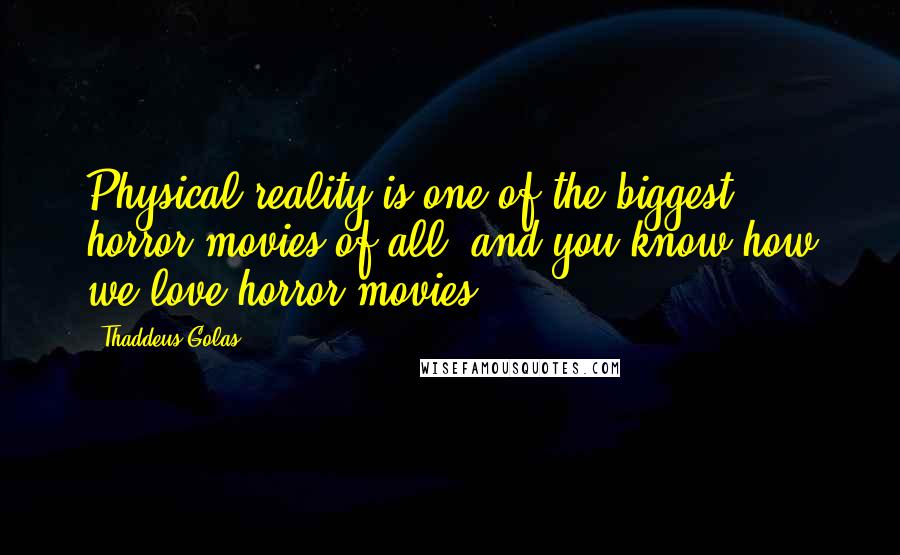 Thaddeus Golas Quotes: Physical reality is one of the biggest horror movies of all, and you know how we love horror movies.