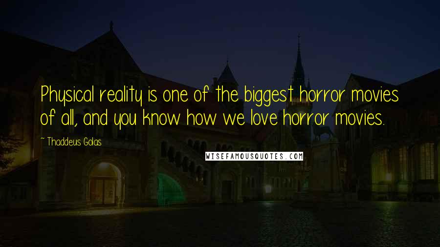 Thaddeus Golas Quotes: Physical reality is one of the biggest horror movies of all, and you know how we love horror movies.