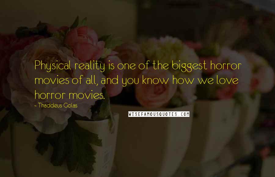 Thaddeus Golas Quotes: Physical reality is one of the biggest horror movies of all, and you know how we love horror movies.