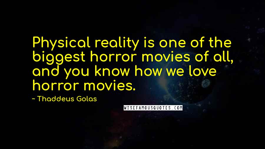 Thaddeus Golas Quotes: Physical reality is one of the biggest horror movies of all, and you know how we love horror movies.
