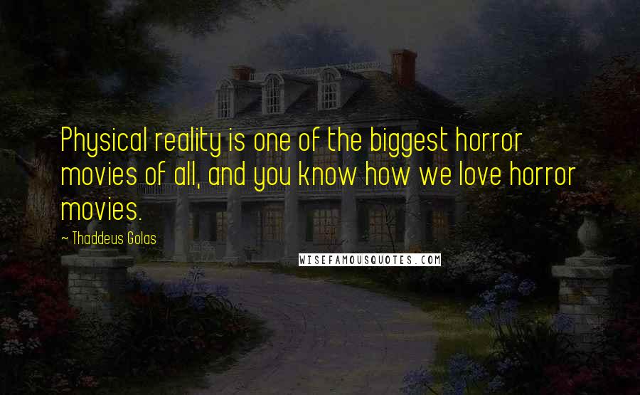 Thaddeus Golas Quotes: Physical reality is one of the biggest horror movies of all, and you know how we love horror movies.