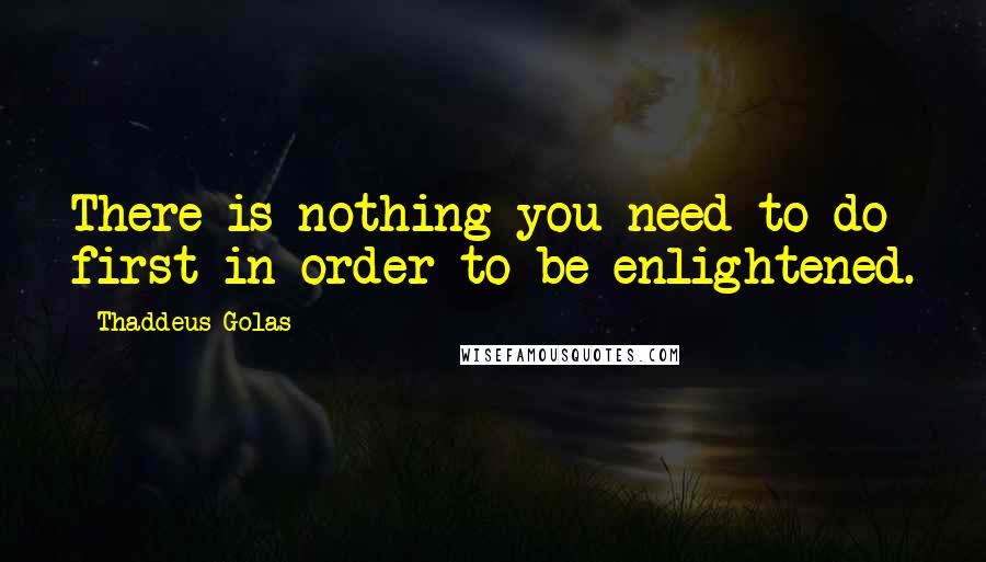 Thaddeus Golas Quotes: There is nothing you need to do first in order to be enlightened.