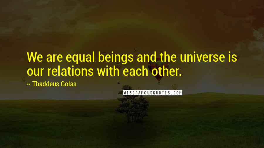 Thaddeus Golas Quotes: We are equal beings and the universe is our relations with each other.