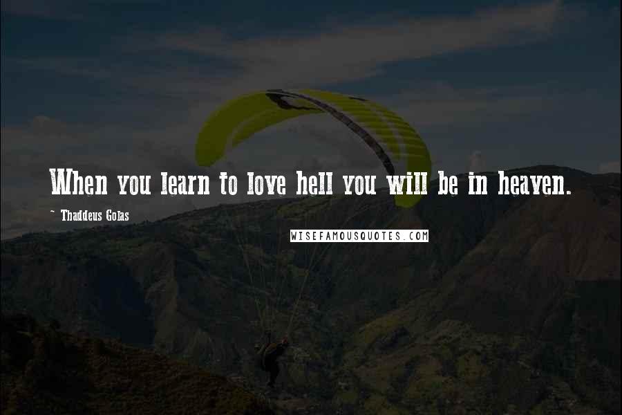 Thaddeus Golas Quotes: When you learn to love hell you will be in heaven.