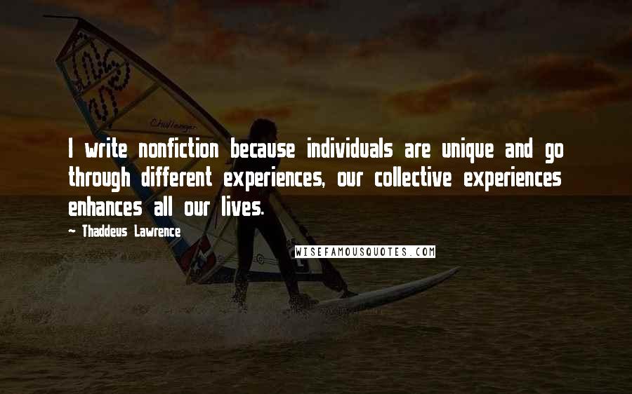 Thaddeus Lawrence Quotes: I write nonfiction because individuals are unique and go through different experiences, our collective experiences enhances all our lives.
