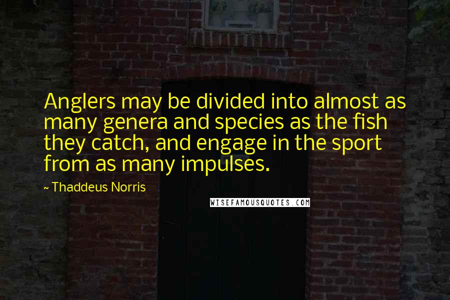 Thaddeus Norris Quotes: Anglers may be divided into almost as many genera and species as the fish they catch, and engage in the sport from as many impulses.