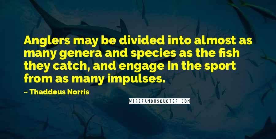 Thaddeus Norris Quotes: Anglers may be divided into almost as many genera and species as the fish they catch, and engage in the sport from as many impulses.