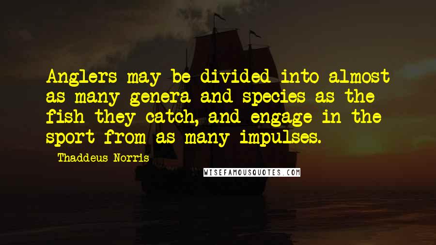 Thaddeus Norris Quotes: Anglers may be divided into almost as many genera and species as the fish they catch, and engage in the sport from as many impulses.