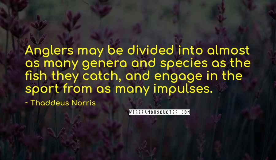 Thaddeus Norris Quotes: Anglers may be divided into almost as many genera and species as the fish they catch, and engage in the sport from as many impulses.