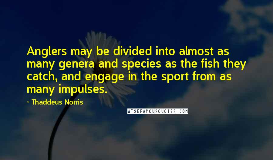 Thaddeus Norris Quotes: Anglers may be divided into almost as many genera and species as the fish they catch, and engage in the sport from as many impulses.