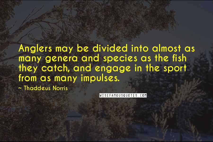 Thaddeus Norris Quotes: Anglers may be divided into almost as many genera and species as the fish they catch, and engage in the sport from as many impulses.