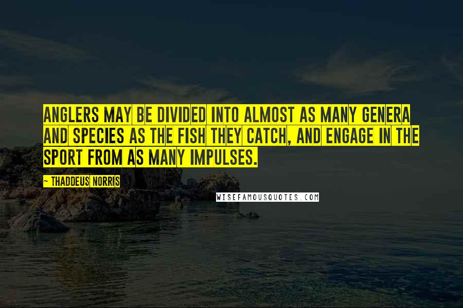 Thaddeus Norris Quotes: Anglers may be divided into almost as many genera and species as the fish they catch, and engage in the sport from as many impulses.