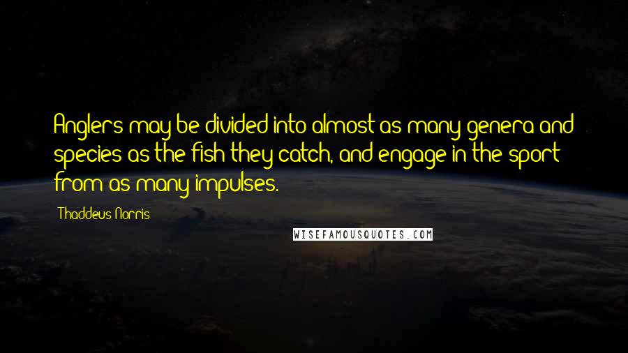 Thaddeus Norris Quotes: Anglers may be divided into almost as many genera and species as the fish they catch, and engage in the sport from as many impulses.