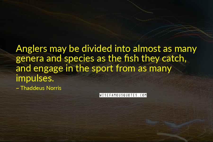 Thaddeus Norris Quotes: Anglers may be divided into almost as many genera and species as the fish they catch, and engage in the sport from as many impulses.