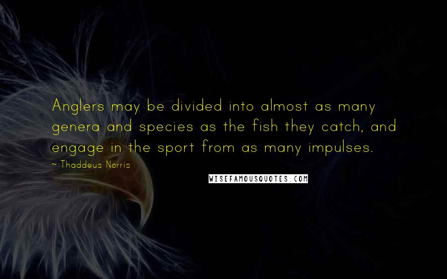 Thaddeus Norris Quotes: Anglers may be divided into almost as many genera and species as the fish they catch, and engage in the sport from as many impulses.