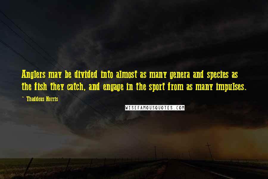 Thaddeus Norris Quotes: Anglers may be divided into almost as many genera and species as the fish they catch, and engage in the sport from as many impulses.