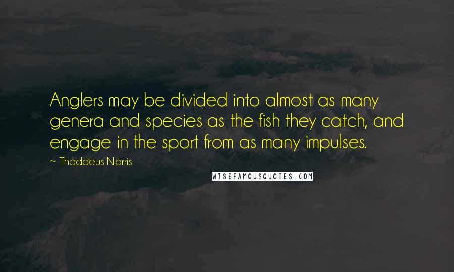 Thaddeus Norris Quotes: Anglers may be divided into almost as many genera and species as the fish they catch, and engage in the sport from as many impulses.