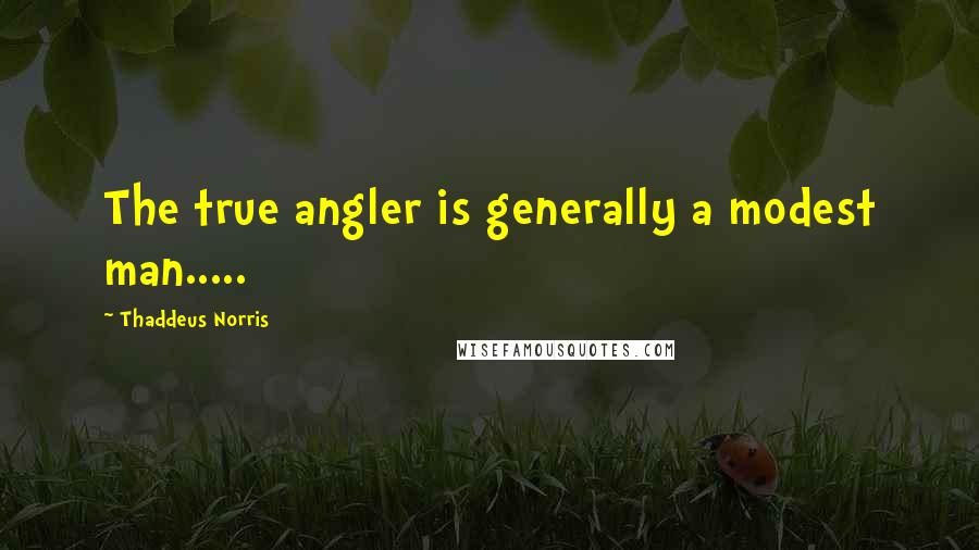 Thaddeus Norris Quotes: The true angler is generally a modest man.....