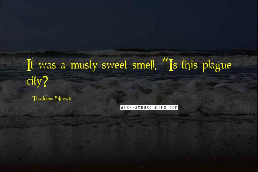 Thaddeus Nowak Quotes: It was a musty sweet smell. "Is this plague city?