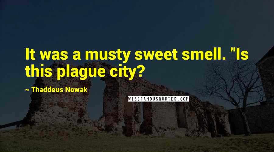Thaddeus Nowak Quotes: It was a musty sweet smell. "Is this plague city?