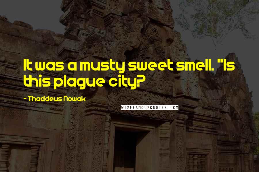 Thaddeus Nowak Quotes: It was a musty sweet smell. "Is this plague city?