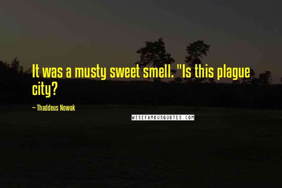 Thaddeus Nowak Quotes: It was a musty sweet smell. "Is this plague city?