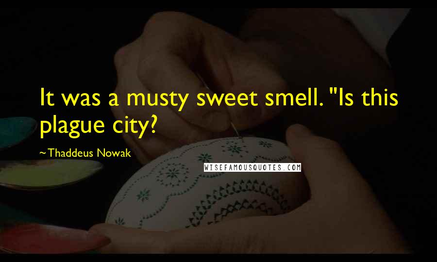 Thaddeus Nowak Quotes: It was a musty sweet smell. "Is this plague city?