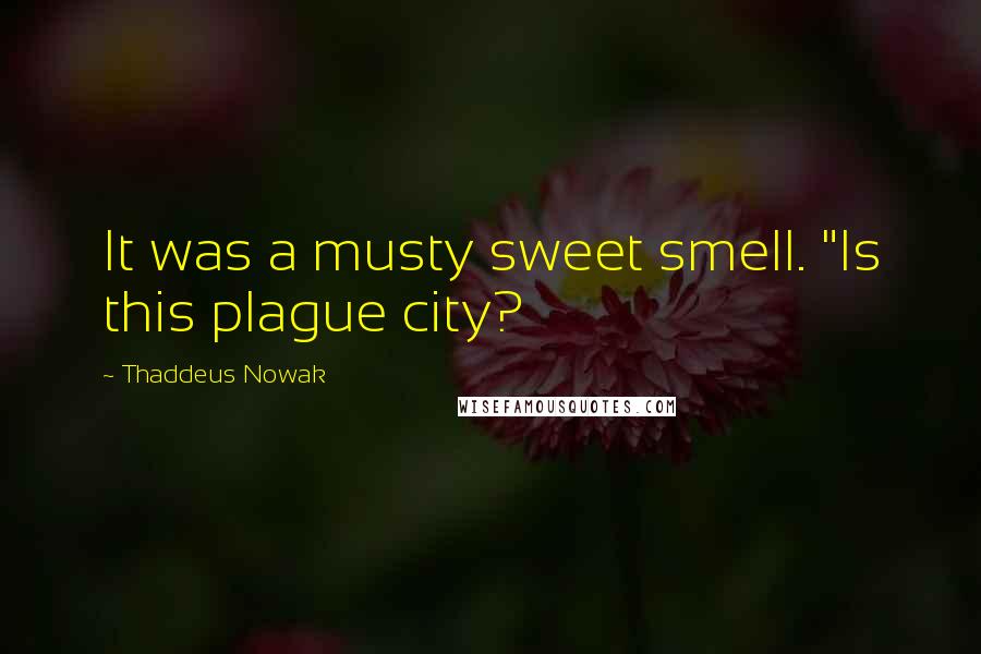 Thaddeus Nowak Quotes: It was a musty sweet smell. "Is this plague city?