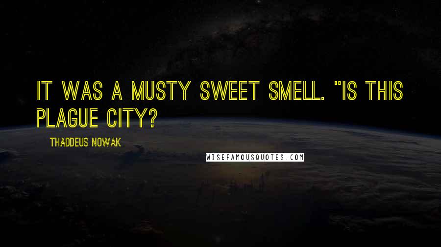 Thaddeus Nowak Quotes: It was a musty sweet smell. "Is this plague city?