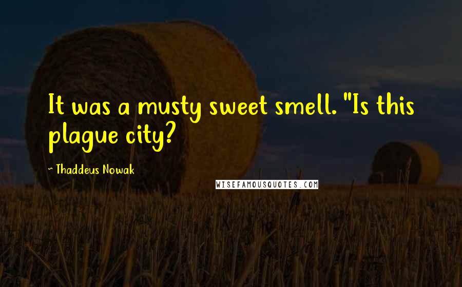Thaddeus Nowak Quotes: It was a musty sweet smell. "Is this plague city?