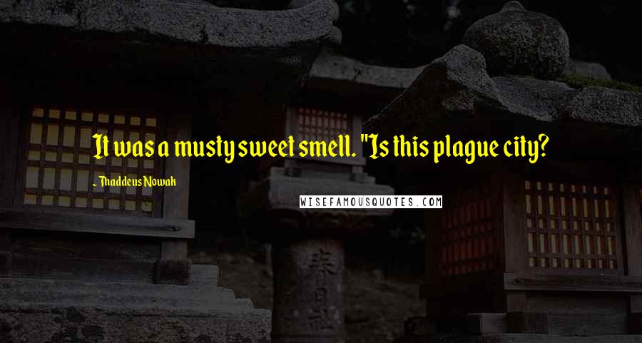Thaddeus Nowak Quotes: It was a musty sweet smell. "Is this plague city?