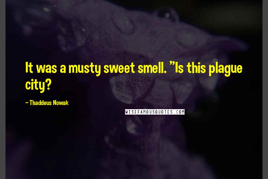 Thaddeus Nowak Quotes: It was a musty sweet smell. "Is this plague city?