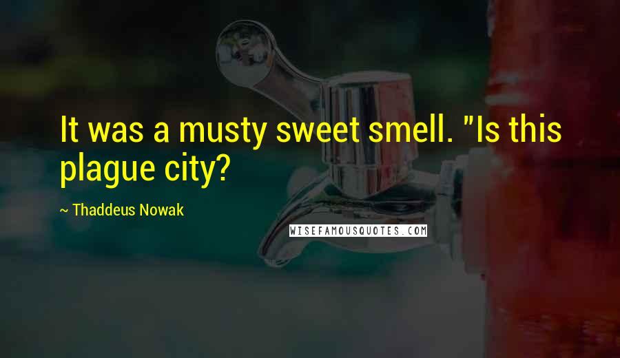 Thaddeus Nowak Quotes: It was a musty sweet smell. "Is this plague city?
