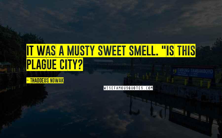 Thaddeus Nowak Quotes: It was a musty sweet smell. "Is this plague city?