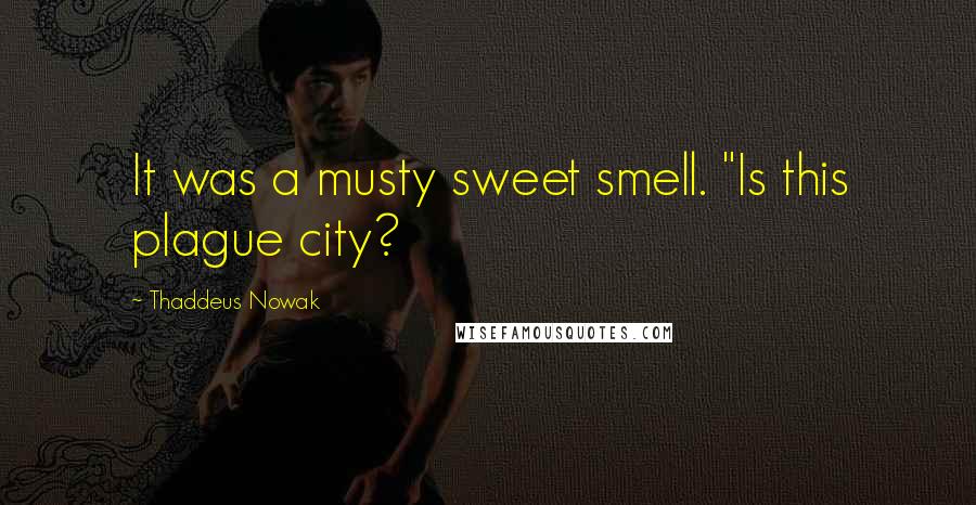 Thaddeus Nowak Quotes: It was a musty sweet smell. "Is this plague city?
