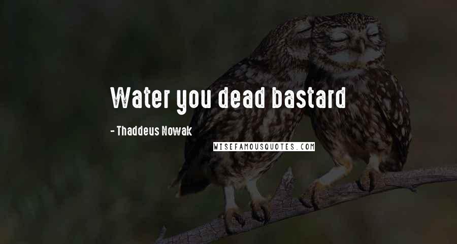 Thaddeus Nowak Quotes: Water you dead bastard