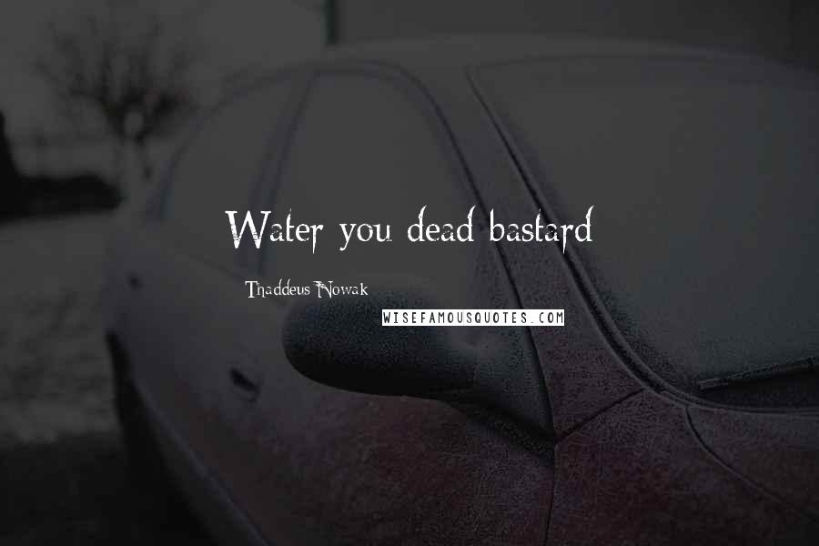 Thaddeus Nowak Quotes: Water you dead bastard