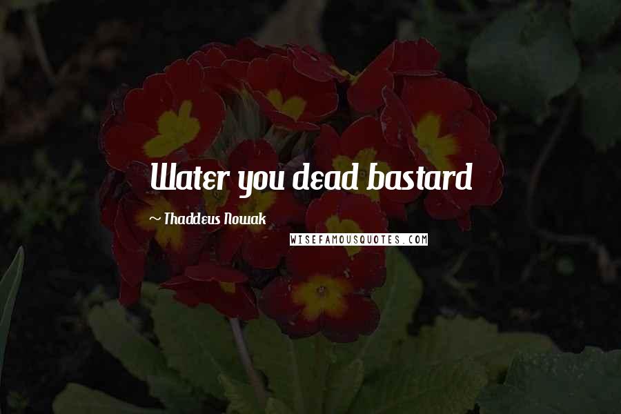 Thaddeus Nowak Quotes: Water you dead bastard