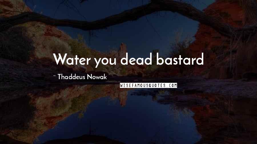 Thaddeus Nowak Quotes: Water you dead bastard